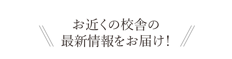 お近くの校舎の最新情報をお届け！
