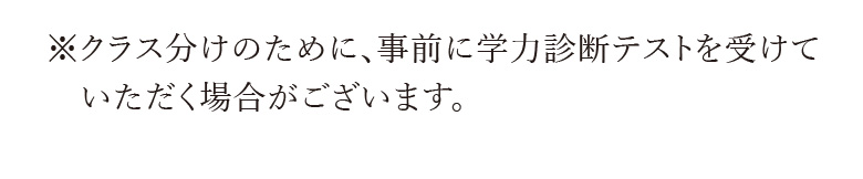 ※クラス分けのために、事前に学力診断テストを受けていただく場合がございます。